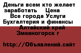 Деньги всем кто желает заработать. › Цена ­ 500 - Все города Услуги » Бухгалтерия и финансы   . Алтайский край,Змеиногорск г.